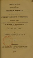 view Observations on the office of a faithful teacher and on the duty of the attentive student of medicine, delivered as an introductory lecture to the institutions of medicine in the University of Edinburgh, on the 29th of October 1823 / by Andrew Duncan.