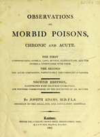 view Observations on morbid poisons, chronic and acute : the first compehending syphilis, yaws, sivvens, elephantiasis, and the anomala confounded with them ; the second the acute contagions, particularly the variolous & vaccine / by Joseph Adams.