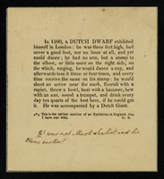 view In 1580, a Dutch dwarf exhibited himself in London : he was three feet high, had never a good foot, nor no knee at all, and yet could dance : he had no arm, but a stump to the elbow, or little more to the right side ... He was accompanied by a Dutch giant.