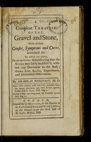 view A compleat treatise of the gravel and stone, with all their causes, symptoms and cures, accounted for : to which are added, propositions demonstrating that the stone may safely be dissolv'd, without any detriment to the body ... / by Nicholas Robinson.