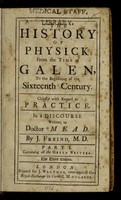 view The history of physick, from the time of Galen, to the beginning of the sixteenth century : chiefly with regard to practice ; in a discourse written to Doctor Mead / by J. Freind.