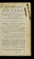 view A new practice of physic : wherein the various disseases incident to the human body are orderly described, their causes assign'd, their diagnostics and prognostics enumerated, and the regimen proper in each deliver'd ; with a competent number of medicines for every stage and symptom thereof ... / by Peter Shaw.