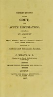 view Observations on the gout, and acute rheumatism : containing an account of a safe, speedy, and effectual remedy for those diseases addressed to arthritic and rheumatic invalids / by C. Wilson.