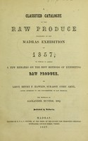 view A classified catalogue of the raw products exhibited at the Madras Exhibition of 1857 : to which is added a few remarks on the best methods of exhibiting raw products / by Henry P. Hawkes ; the minerals by Alexander Hunter.