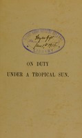 view On duty under a tropical sun : being some practical suggestions for the maintenance of health and bodily comfort and the treatment of simple diseases, with remarks on clothing and equipment for the guidance of travellers in tropical contries / by Major S. Leigh Hunt and Alexander S. Kenny.
