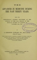 view The advances in medicine during the past thirty years : being the presidential address delivered at the opening of the 135th session of the Medical Society of London in October 14th, 1907 / by J. Kingston Fowler.