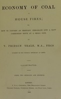 view Economy of coal in house fires, or, how to convert an ordinary fire-grate into a slow combustion stove at a small cost / by T. Pridgin Teale.