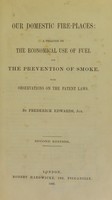 view Our domestic fire-places : a treatise on the economical use of fuel and the prevention of smoke : with observations on the patent laws / Frederick Edwards, Jun.