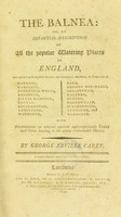 view The balnea, or, An impartial description of all the popular watering places in England : interspersed with original sketches and incidental anecdotes, in excursions to Margate [etc.] ... with observations on several ancient and respectable towns and cities leading to the above remarkable places / by George Saville Carey.