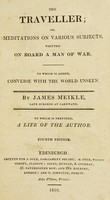 view The traveller, or, Meditations on various subjects, written on board a man of war. To which is added, Converse with the world unseen / By James Meikle. To which is prefixed, a life of the author.