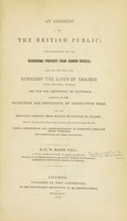 view An address to the British public : with suggestions for the recovering property from sunken vessels; also, for the means for rescuing the lives of sailors from stranded vessels; and for the prevention of shipwreck; likewise, on the extinction and prevention of destructive fires; and for rescuing persons from houses enveloped in flames: and for saving from drowning persons who break through the ice. With a description and representation of apparatus used for those purposes, and instructions for their application / By G.W. Manby.