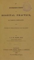 view An introduction to hospital practice, in various complaints : with remarks on their pathology and treatment / by C.J.B. Aldis.