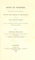 view Hints to mothers : for the management of health during the period of pregnancy, and in the lying-in room; with an exposure of popular errors in connexion with those subjects / by Thomas Bull.