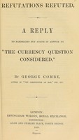 view Refutations refuted. A reply to pamphlets put forth in answer to "The currency question considered." / by George Combe.