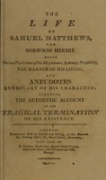 view The life of Samuel Matthews, The Norwood Hermit. : Being curious particulars of his misfortunes, & strange propensity, the manner of his living, and anecdotes exemplary of his character: likewise, the authentic account of the tragical termination of his existence.