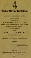 view London Vaccine Institution: for inoculating and supplying matter free of expense. : Patronized by His Majesty's ministers, members of both houses of Parliament, the Hon. the East India Company, and the Corporation of the City of London. Eseablished [sic] in 1806, and supported by voluntary contributions.