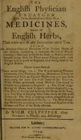 view The English physician enlarged : with three hundred and sixty nine medicines, made of English herbs, that were not in any impression until this. Being an astrologo-physicial discourse of the vulgar herbs of this nation, containing a complete method of physic whereby a man may preserve his body in health, or cure himself, being sick, for three-pence charge, with such things only as grow in England, they being most fit for English bodies ...  / By Nich. Culpepper.