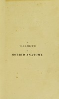 view A vade-mecum of morbid anatomy, medical and chirurgical; : with pathological observations and symptoms. Illustrated by upwards of two hundred and fifty drawings.