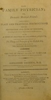 view The family physician; or, Domestic medical friend : containing plain and practical instructions for the prevention and cure of diseases, according to the newest improvements and discoveries; with a series of chapters on collateral subjects; comprising every thing relative to the theory and principles of the medical art, necessary to be known by the private practitioner; the whole adapted to the use of those heads of families who have not had a classical or medical education / by Alexander Thomson, M.D.