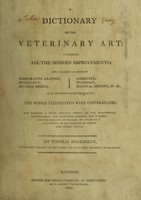 view A dictionary of the veterinary art : containing all the modern improvements ... : the whole ... forming a work equally useful to the professional veterinarian, the practising farrier, the farmer, and the private gentleman, in obtaining a knowledge of the diseases of horses and other cattle / by Thomas Boardman.