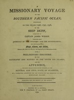 view A missionary voyage to the southern Pacific Ocean, performed in the years 1796, 1797, 1798, in the ship Duff, commanded by Captain James Wilson. Compiled from journals of the officers and the missionaries [chiefly by W. Wilson]. And illustrated with maps, charts, and views, drawn by Mr. William Wilson, and engraved by the most eminent artists : with a preliminary discourse on the geography and history of the South Sea Islands, and an appendix, including details never before published, of the natural and civil state of Otaheite / by a committee appointed for the purpose by the directory of the Missionary Society ; published for the benefit of the Society.