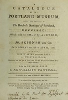 view A catalogue of the Portland Museum, lately the property of the Dutchess Dowager of Portland, deceased: which will be sold by auction, by Mr. Skinner and Co. on Monday the 24th of April, 1786 ... at her late dwelling-house, in Privy-garden, Whitehall / [by the Rev. J. Lightfoot].