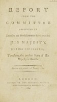 view Report from the Committee appointed to examine the physicians who have attended His Majesty [George III] during his illness, touching the present state of His Majesty's health.