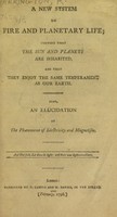 view A new system on fire and planetary life; shewing that the sun and planets are inhabited, and that they enjoy the same temperament as our earth. Also, an elucidation of the phaenomena of electricity and magnetism / [Anon].