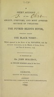 view A short account of the origin, symptoms, and most approved method of treating the putrid bilious fever, vulgarly called the black vomit: which appeared in the city of the Havanna, with the utmost violence, in the months of June, July and part of August, 1794. As practiced by Mr. John Holliday, an English surgeon resident in that city / [John Holliday].