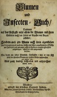 view Blumen und Insecten-Buch, darinnen auf das fleissigsten nicht allein die Blumen mit ihren Blättern nach den Leben ins Kupffer vor Augen gestellet; sondern auch jede Blume nach ihren eigentlichen Nahmen genennet, etc / [Anon].