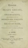 view A treatise on bear's grease, with observations to prove how indispensible the use of that incomparable substance, to preserve the head of hair / [Alexander Ross].