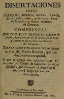 view Disertaciones sobre caballos, bueyes, mulas, asnos, ganado lanar, cabrío, y de cerda; peste de Marsella, y brutos maguinas de Carthesio ... / Para la mejor inteligencia de los libros III. y IV. del Predio rustico, que traduxo en verso español, a què se agrega una relación latina del incendio del Colisèo de Comedias de dicha ciudad [i.e. Saragossa] Que compuso el Autor en el año 1778. Luego que sucediò esta desgracia.