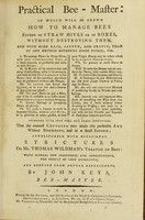 view The practical bee-master: in which will be shewn how to manage bees either in straw hives or in boxes ... with more ease, safety, and profit, than by any method hitherto made public ... interspersed with occasional strictures on Mr. Thomas Wildman's Treatise on bees. With several new discoveries and improvements ... / by John Keys.