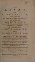 view An essay on electricity. Explaining the principles of that useful science : and describing the instruments, contrived either to illustrate the theory, or render the practice of entertaining / by George Adams.