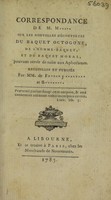 view Correspondance de M. M***** [Mesmer] sur les nouvelles découvertes du baquet octogone, de l'homme-baquet, et du baquet moral, pouvant servir de suite aux Aphorismes / Recueillie et publiée par MM. de F***** [Fortia de Piles] J******** [Jourgniac de Saint-Méard] et B******** [Louis de Boisgelin].