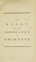 view An essay on the construction and building of chimneys. Including an enquiry into the common causes of their smoaking and the most effectual remedies for removing so intolerable a nuisance : with a table to proportion chimneys to the size of the room. Illustrated with proper figures / by Robert Clavering.