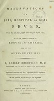 view Observations on the jail, hospital, or ship fever ... 1776 ... 1789, made in various parts of Europe and America, and on the intermediate seas / by Robert Robertson.