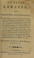 view Le petit Lawater, ou tablettes mystérieuses, dans lesquelles se trouvent la lunette de l'astrologue, la fortune favorable, le jeu de cartes intéressant ... le physicien divertissant ... Tissot ressuscité ou le médecin des bonnes gens; le docteur ami des belles, etc / Par l'auteur de l'histoire de la baronne d'Alvigny [i.e. Mme Mérard de Saint Just].