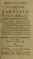 view Instituições ou elementos de farmacia, extrahidos dos de Baume, e reduzidas a novo methodo pelo Doutor J.F. Leal ... e publicadas por M.J. Henriques / [Jozé Francisco Leal].