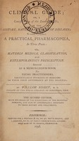 view The clinical guide, or, A concise view of the leading facts, on the history, nature, and cure of diseases : to which is subjoined, a practical pharmacopoeia, in three parts: viz. materia medica, classification and extemporaneous prescription. Intended as a memorandum-book for young practitioners ... / by William Nisbet.