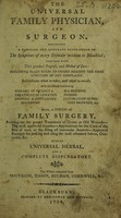 view The Universal family physician and surgeon containing a familiar and accurate description of the symptoms of every disorder incident to mankind, together with their gradual progress, and method of cure ... Also, a system of family surgery ... With an universal herbal and a complete dispensatory / The whole compiled from Smythson, Tissot, Buchan, Cornwell, etc.