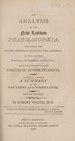 view An analysis of the new London pharmacopoeia : explaining the nature, principles, qualities, uses, and doses, of the various preparations and compositions contained therein ... To which is annexed, A summary of the new theory and its nomenclature / by Robert White.