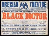 view On Monday, July 19th, 1869 & every evening until further notice : the performance will commencewith (Wednesday and Thursday excepted) the interesting drama, in four acts, entitled  - the Black Doctor : acts I. and II. the island of Bourbon, 1788 ... / Grecian Theatre ... City Road.