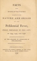 view Facts and observations relative to the nature and origin of the pestilential fever, which prevailed in this city, in 1793, 1797, and 1798 / By the College of Physicians of Philadelphia.