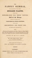 view The family herbal. Or, An account of all those English plants, which are remarkable for their virtues, and of the drugs which are produced by vegetables of other countries; with their descriptions and their uses, as proved by experience / by Sir John Hill. Embellished with one hundred and fifty coloured plants.