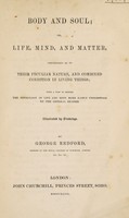 view Body and soul; or life, mind, and matter, considered as to their peculiar nature, and combined condition in living things; with a view to render the physiology of life and mind more easily understood / [George Redford].