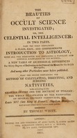 view The beauties of occult science investigated; or, the celestial intelligencer ... / containing a plain ... introduction to astrology, with, the method of calculating, directing, and judging nativities, illustrated by the nativities of several eminent personages.