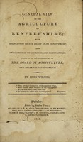 view General view of the agriculture of Renfravshire; with observations on the means of its improvement, and an account of its commerce and manufactures / Drawn up for the consideration of the Board of Agriculture, and Internal Improvement.