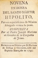 view Novena en honra del santo mártir Hipolito : patron especialísimo de México abogado contra la peste / compuesta por Joseph Mariano de Gondra.