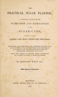 view The practical sugar planter. A complete account of the cultivation and manufacture of the sugar-cane, according to the latest and most improved processes. Describing and comparing the different systems pursued in the East and West Indies and the Straits of Malacca, and the relative expenses and advantages attendant upon each: being the result of sixteen years' experience as a sugar planter in those countries / By Leonard Wray.